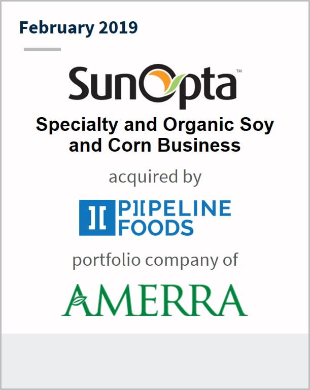 February 2019 SunOpta Specialty and Organic Soy and Corn Business has been acquired by Pipeline Foods a portfolio company of Amerra