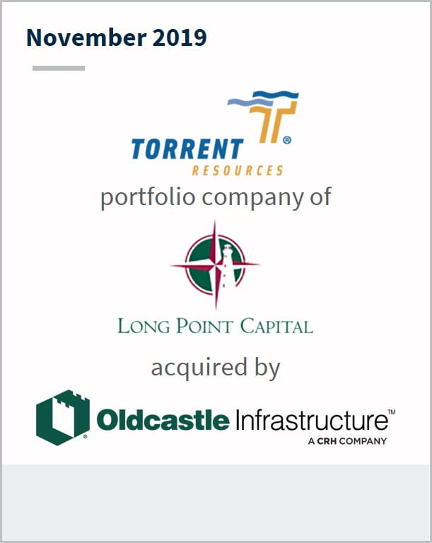 November 2019 Torrent Resources a portfolio company of Long Point Capital has been acquired by Oldcastle Infrastructure