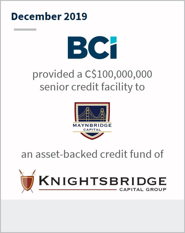 December 2019 BCi Provided a C$100,000,000 senior credit facility to Maynbridge Capital an asset-backed credit fund of Knightsbridge Capital Group
