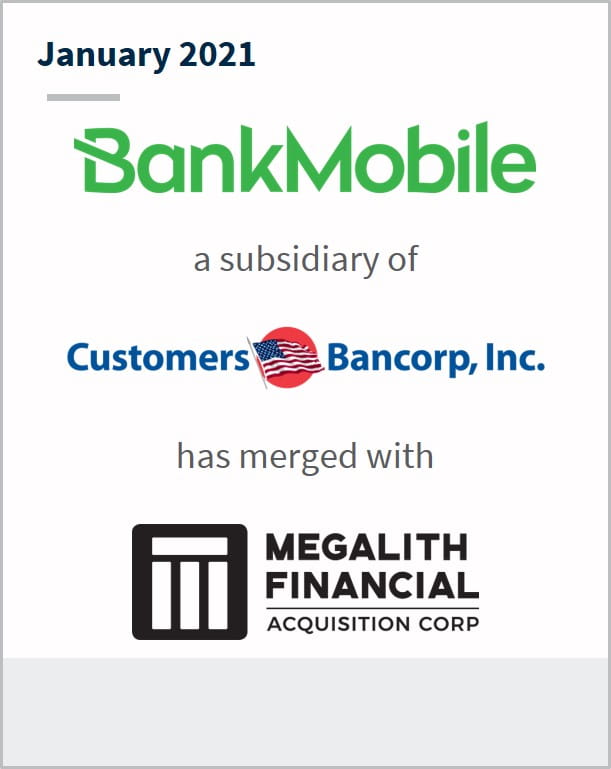 January 2021 BankMobile Technologies a subsidiary of Customers Bancorp Inc has merged with Megalith Financial Acquisition corp