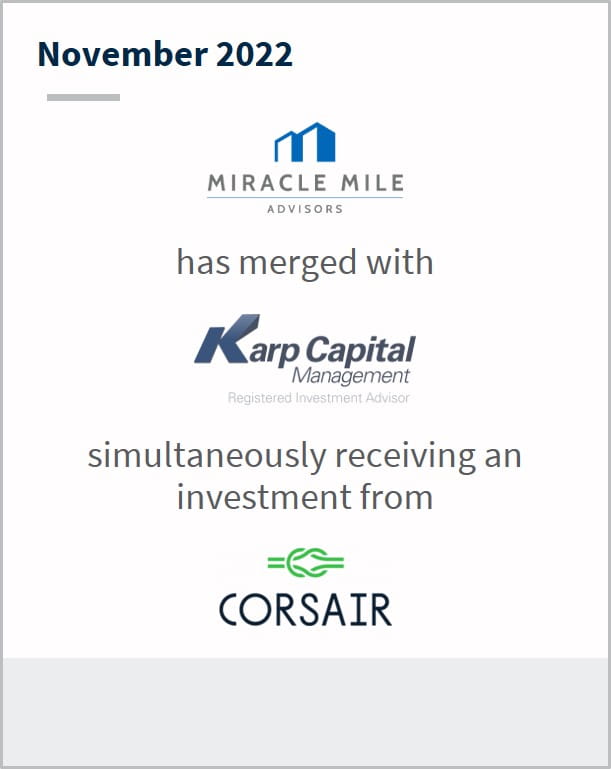 November 2022 Miracle Mile Advisors Has merged with Karp Capital Management Simultaneous receiving an investment from Corsair