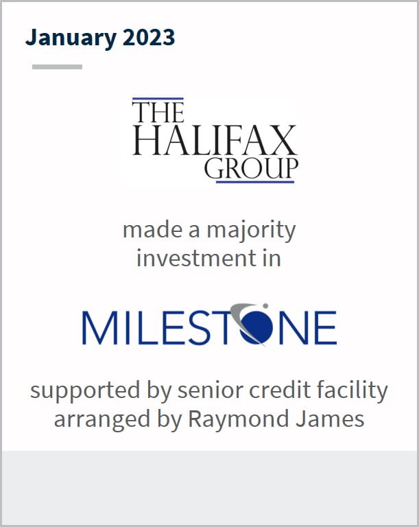 January 2023 The Halifax Group made a majority investment in Milestone supported by senior credit facility by Raymond James