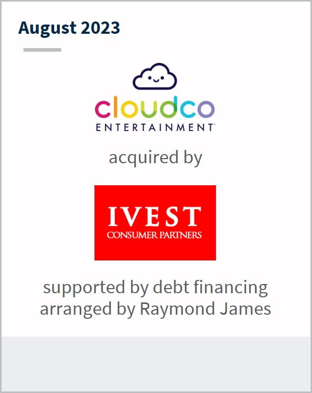 August 2023 Cloudco Entertainment Has been acquired by IVEST Consumer Partners Supported by debt financing arranged by Raymond James