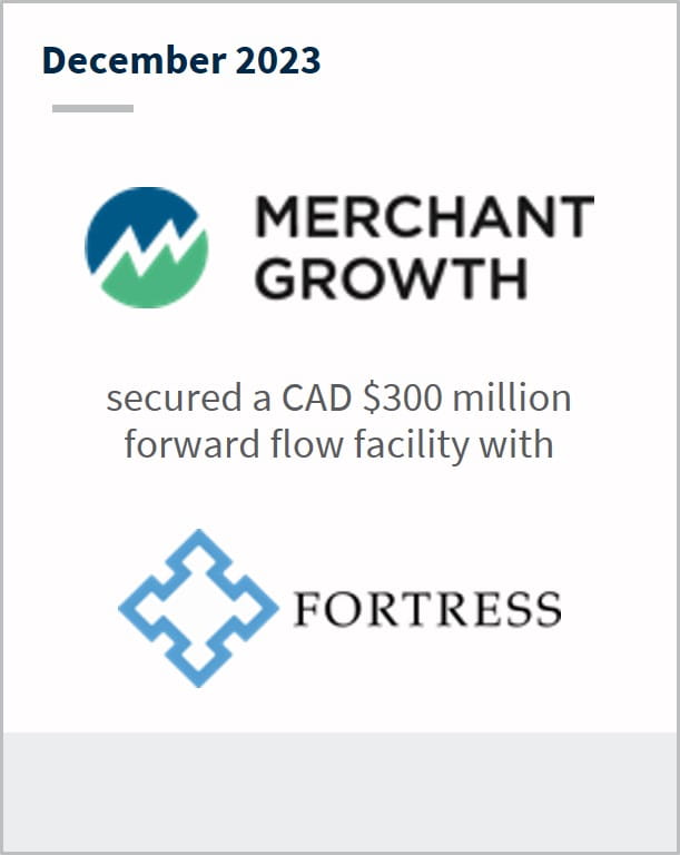 December 2023 Merchant Growth Has secured a CAD $300 million forward flow facility with Fortress