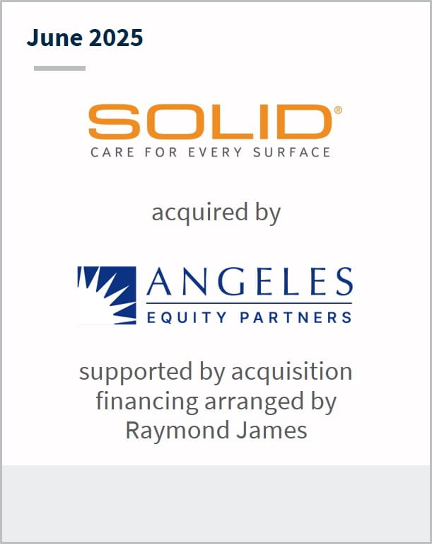 June 2025 SOLID Care for Every Surface acquired by Angeles Equity Partners supported by acquisition financing arranged by Raymond James